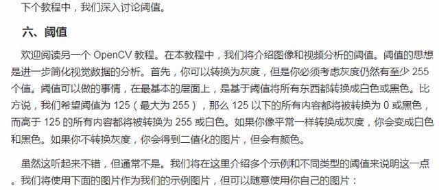 下 个 教 程 中 ， 我 们 深 入 讨 论 阈  欢 迎 阅 读 另 一 个 OpenCV 教 程 。 在 朩 教 程 中 。 我 们 将 介 绍 像 和 複 分 析 的 阈 值 。 式 值 的 思 想  是 进 一 步 简 化 视 觉 数 据 的 分 析 。 首 先 ， 你 可 以 转 嵝 为 灰 ， 但 是 你 老 须 考 虑 灰 度 仍 然 至 少 255  个 俏 。 國 僨 可 以 做 的 事 情 ， 在 是 基 朩 的 层 面 上 ， 是 慕 于 國 值 将 所 有 东 西 都 转 焕 成 白 色 或 黑 色 · 比  方 说 ， 我 们 希 望 國 值 为 125 〔 最 大 为 255 〕 ， 那 么 125 以 下 的 所 有 内 吝 都 将 被 转 嵝 为 0 或 黑 色 ，  而 高 于 125 的 所 有 内 容 胡 将 被 转 涣 为 255 或 彐 色 。 如 果 你 像 平 常 一 样 转 成 灰 度 ， 你 会 变 成 日 色  和 黑 色 ． 如 果 你 不 转 嵝 灰 度 ， 你 会 得 到 二 化 的 图 片 ， 但 会 有 颜 色 。  虽 然 这 听 起 来 不 满 ， 但 適 常 不 是 。 我 们 将 在 这 里 介 绍 多 个 示 例 和 不 同 鲞 型 的 阈 喳 来 说 明 这 一 点  。 我 们 将 使 用 下 面 的 图 片 作 为 我 们 的 示 例 片 ， 但 可 以 随 意 使 用 你 自 己 的 图 片 ．