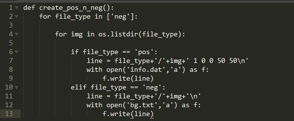 def  5  7  8  9  11  12  13  c reate_pos _n_n eg ( )  for file_type in [ •neg']:  for img in .  if file_type  pos  line = file_type+'/  '+img+' 1 ØØ 5B 5Ø\n•  with open('info.dat•, 'a • ) as f:  f. write(line)  elif file_type  neg••  line =  with as f:  f. write(line)