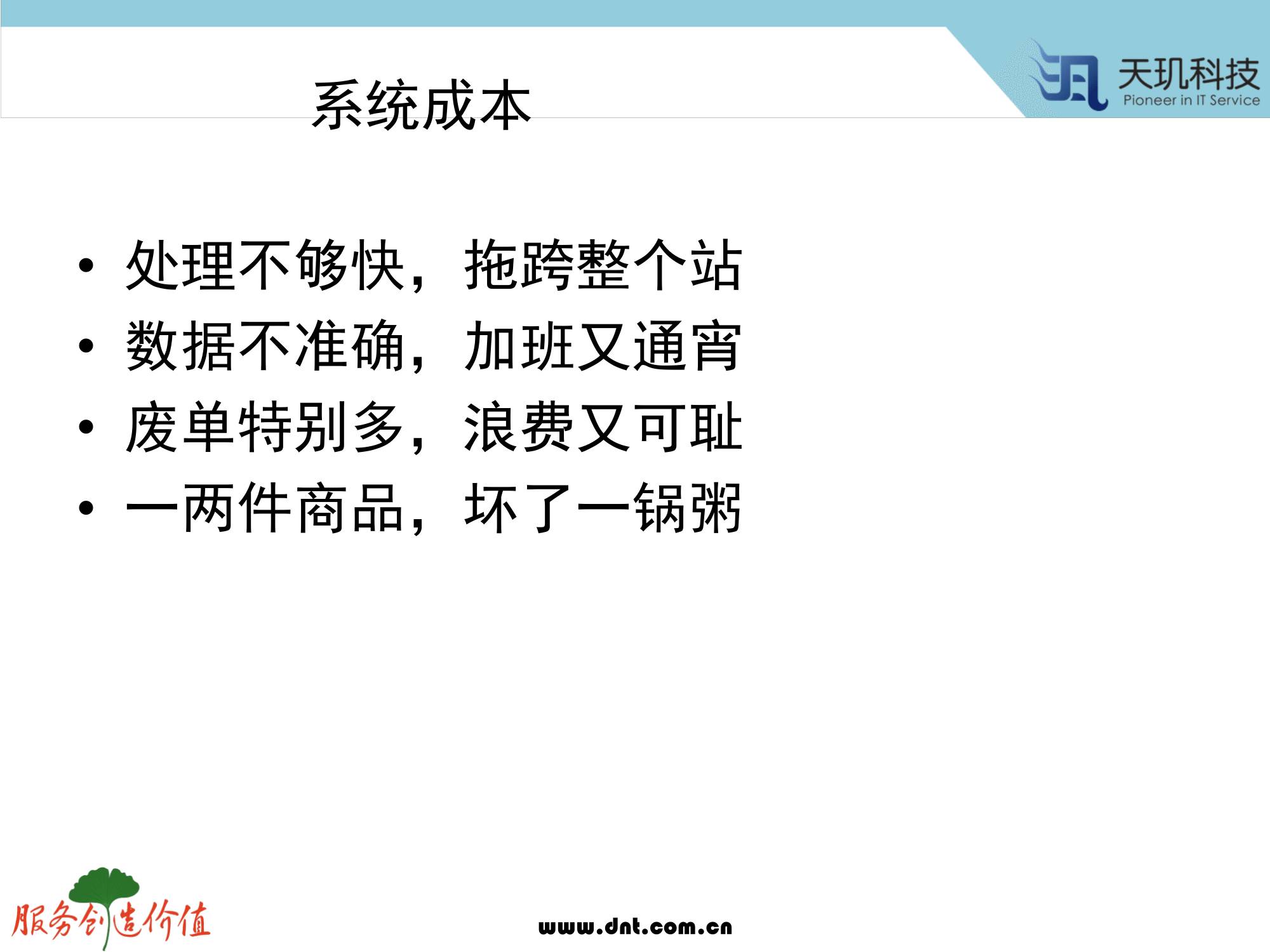 计算机生成了可选文字: 系 统 成 本  ． 处 理 不 够 快 ， 拖 跨 整 个 站  ． 数 据 不 准 确 ， 加 班 又 通 宵  ． 废 单 特 别 多 ， 浪 费 又 可 耻  一 两 件 商 品 ， 坏 了 一 锅 粥  、 虱 天 玑 技  服 务 户 也 你 症  wuu.dnt.com/cn