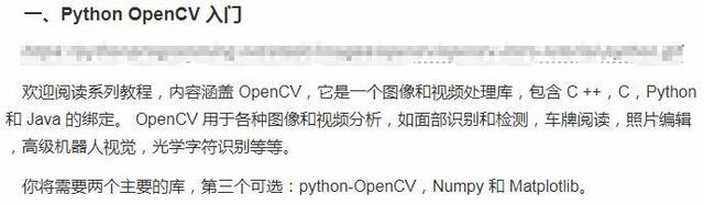 Python OpenCV 入 门  欢 迎 阅 读 系 列 教 程 ， *E;EÆOpenCV, 它 是 一 个 0 像 和 视 颜 处 理 库 ， 包 含 C + 地 C ， Python  和 Java 的 绑 定 。 OpenCV 用 于 各 种 像 和 视 频 分 析 ， 如 面 部 识 别 和 测 ， 车 牌 克 读 ， 照 片 编 辑  ， 高 级 机 器 人 视 觉 ， 光 学 字 符 识 别 等 等 。  你 将 # 要 两 个 主 要 的 库 ， 第 三 个 可 选 ： python-OpenCV ， Numpy 和 Matplotlib.