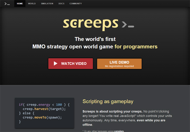 计算机生成了可选文字: screeps The world's first MMO strategy open world game for programmers WATCH VIDEO creep. energy < lee ) creep. ; else { creep. ; Scripting as gameplay Screeps is about scripting your creeps. No point'n•clicking any longer! You write real JavaScript• which controls your units autonomously. Any time. everywhere, even while you are